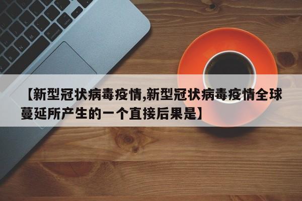 【新型冠状病毒疫情,新型冠状病毒疫情全球蔓延所产生的一个直接后果是】