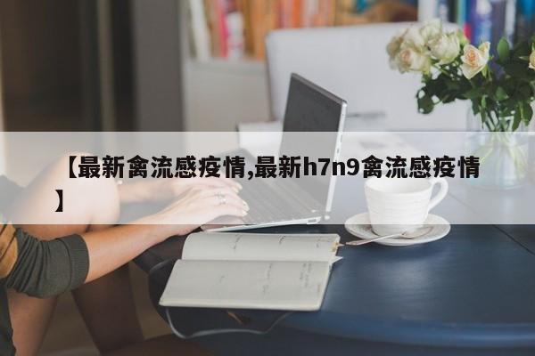 【最新禽流感疫情,最新h7n9禽流感疫情】