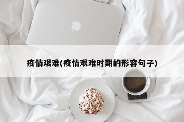 疫情艰难(疫情艰难时期的形容句子)