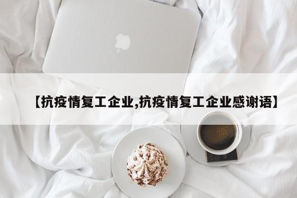 【抗疫情复工企业,抗疫情复工企业感谢语】