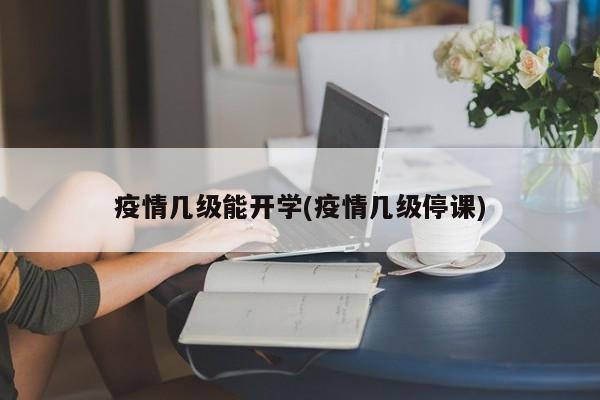 疫情几级能开学(疫情几级停课)