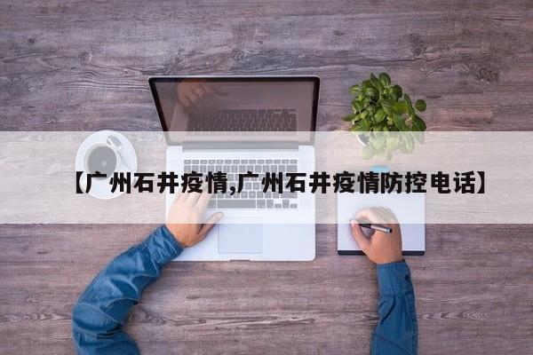 【广州石井疫情,广州石井疫情防控电话】