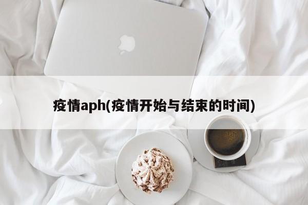 疫情aph(疫情开始与结束的时间)