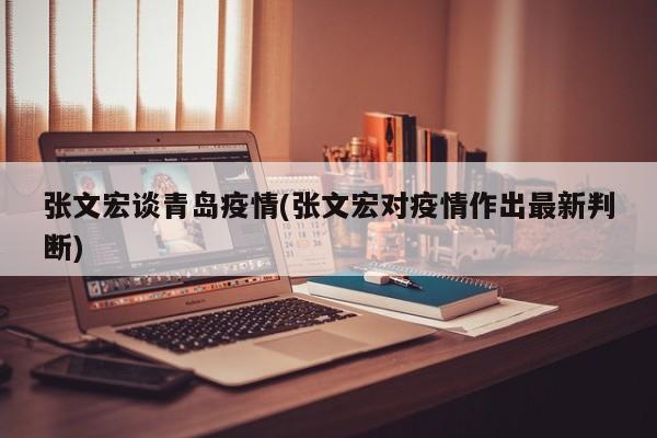张文宏谈青岛疫情(张文宏对疫情作出最新判断)
