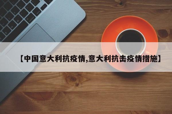 【中国意大利抗疫情,意大利抗击疫情措施】