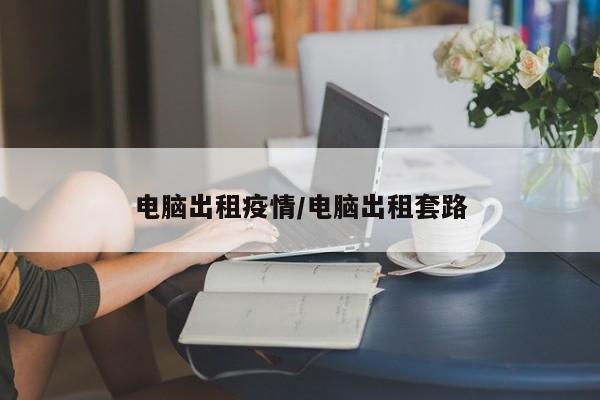 电脑出租疫情/电脑出租套路