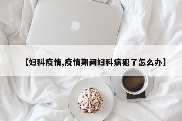 【妇科疫情,疫情期间妇科病犯了怎么办】