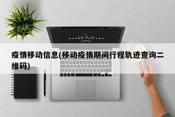 疫情移动信息(移动疫情期间行程轨迹查询二维码)