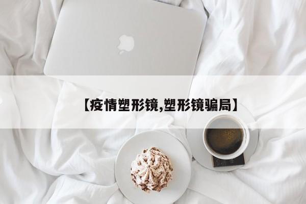 【疫情塑形镜,塑形镜骗局】