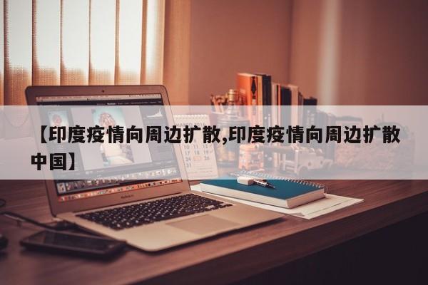 【印度疫情向周边扩散,印度疫情向周边扩散中国】