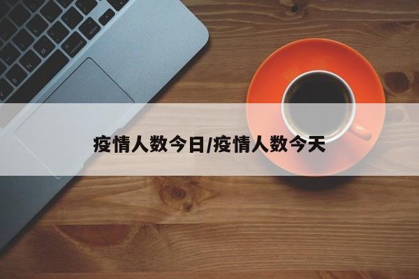 疫情人数今日/疫情人数今天