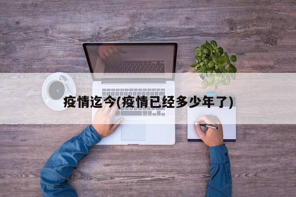 疫情迄今(疫情已经多少年了)