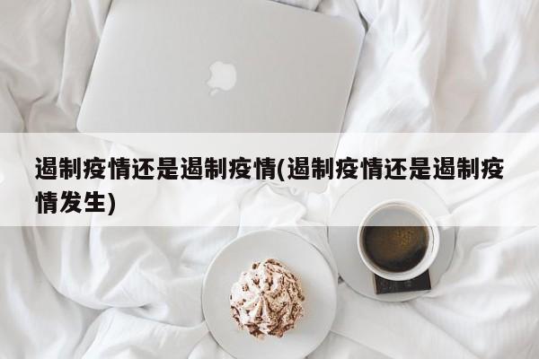 遏制疫情还是遏制疫情(遏制疫情还是遏制疫情发生)