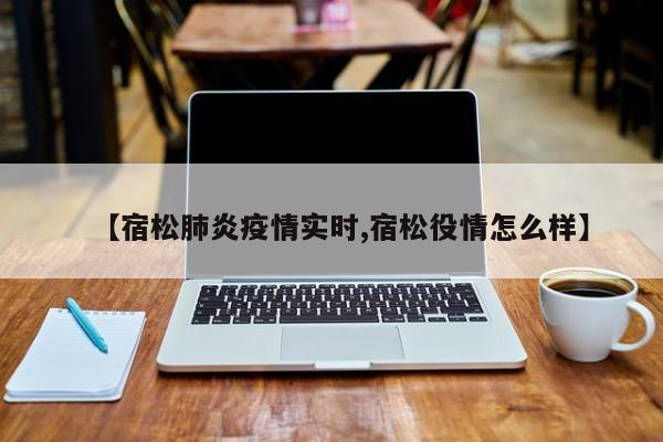 【宿松肺炎疫情实时,宿松役情怎么样】