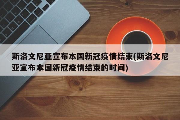 斯洛文尼亚宣布本国新冠疫情结束(斯洛文尼亚宣布本国新冠疫情结束的时间)