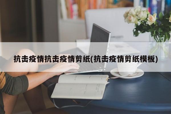 抗击疫情抗击疫情剪纸(抗击疫情剪纸模板)
