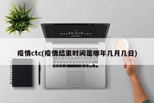 疫情ctc(疫情结束时间是哪年几月几日)