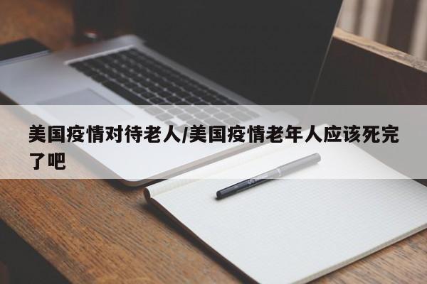 美国疫情对待老人/美国疫情老年人应该死完了吧
