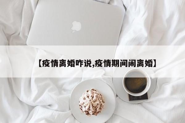 【疫情离婚咋说,疫情期间闹离婚】