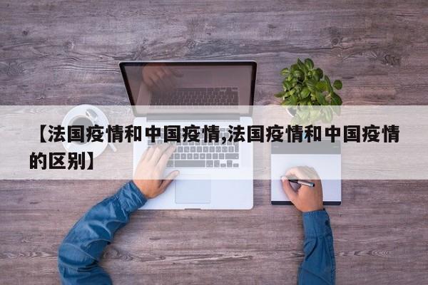 【法国疫情和中国疫情,法国疫情和中国疫情的区别】