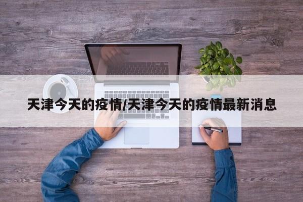 天津今天的疫情/天津今天的疫情最新消息