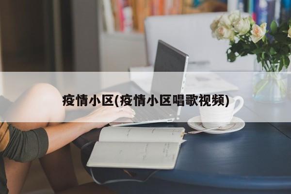 疫情小区(疫情小区唱歌视频)