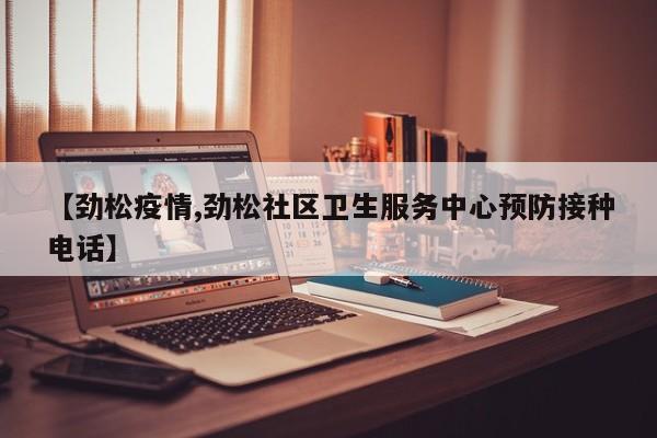 【劲松疫情,劲松社区卫生服务中心预防接种电话】