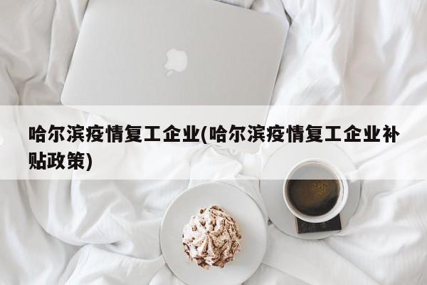 哈尔滨疫情复工企业(哈尔滨疫情复工企业补贴政策)