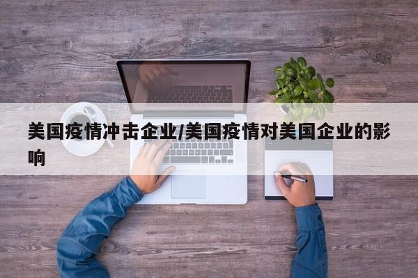 美国疫情冲击企业/美国疫情对美国企业的影响