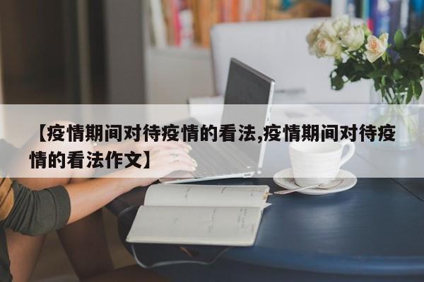 【疫情期间对待疫情的看法,疫情期间对待疫情的看法作文】