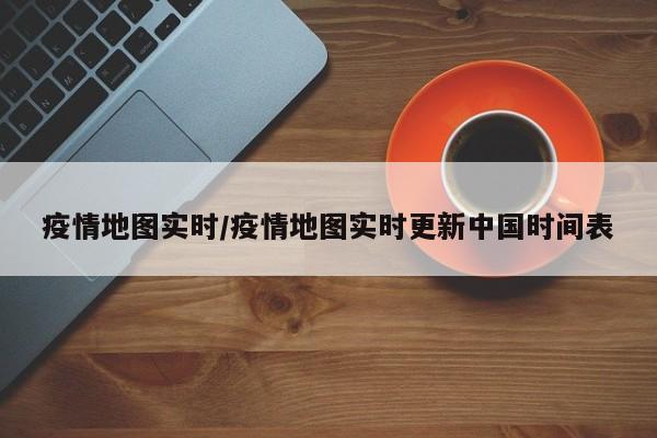 疫情地图实时/疫情地图实时更新中国时间表