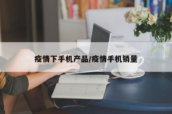 疫情下手机产品/疫情手机销量