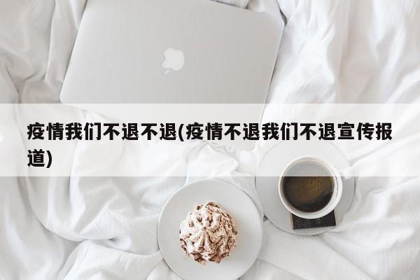 疫情我们不退不退(疫情不退我们不退宣传报道)