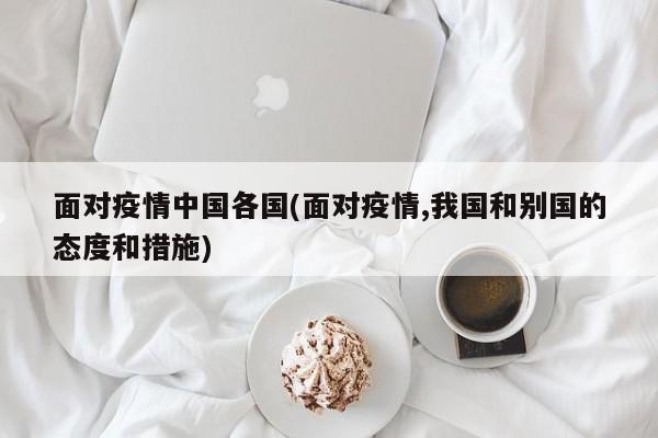 面对疫情中国各国(面对疫情,我国和别国的态度和措施)