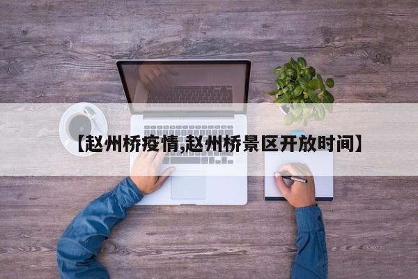 【赵州桥疫情,赵州桥景区开放时间】