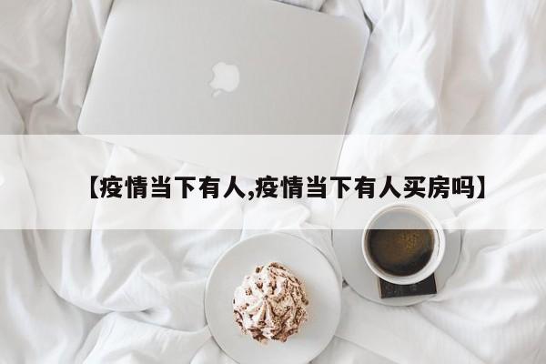 【疫情当下有人,疫情当下有人买房吗】