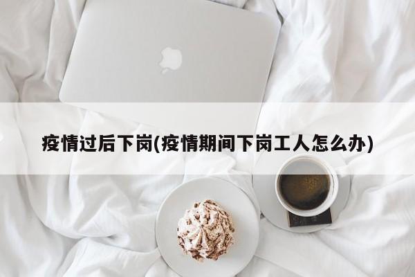 疫情过后下岗(疫情期间下岗工人怎么办)