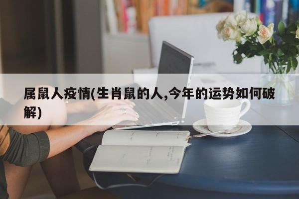 属鼠人疫情(生肖鼠的人,今年的运势如何破解)