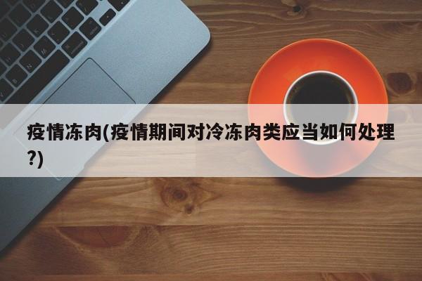 疫情冻肉(疫情期间对冷冻肉类应当如何处理?)
