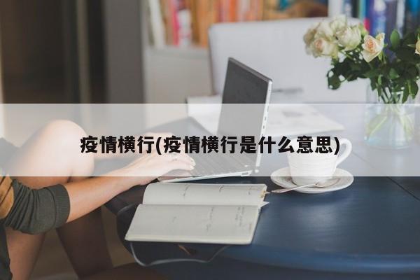 疫情横行(疫情横行是什么意思)