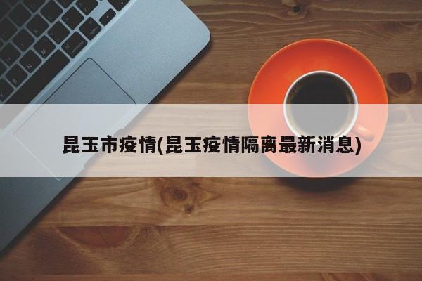 昆玉市疫情(昆玉疫情隔离最新消息)