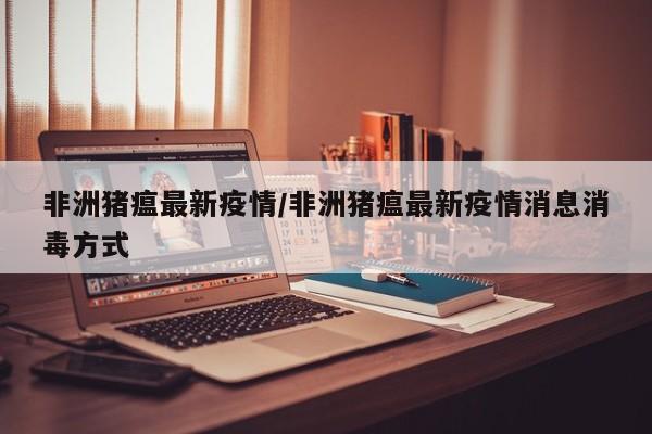 非洲猪瘟最新疫情/非洲猪瘟最新疫情消息消毒方式