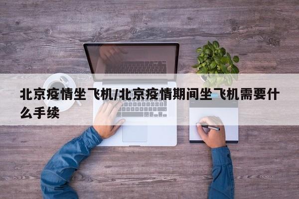 北京疫情坐飞机/北京疫情期间坐飞机需要什么手续