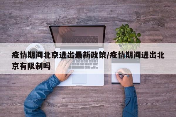 疫情期间北京进出最新政策/疫情期间进出北京有限制吗
