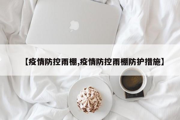 【疫情防控雨棚,疫情防控雨棚防护措施】