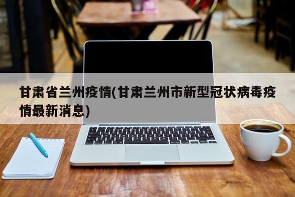 甘肃省兰州疫情(甘肃兰州市新型冠状病毒疫情最新消息)