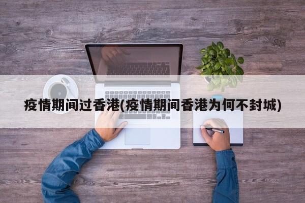 疫情期间过香港(疫情期间香港为何不封城)