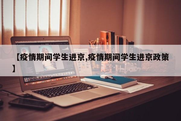 【疫情期间学生进京,疫情期间学生进京政策】