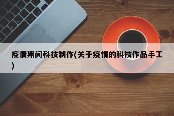 疫情期间科技制作(关于疫情的科技作品手工)
