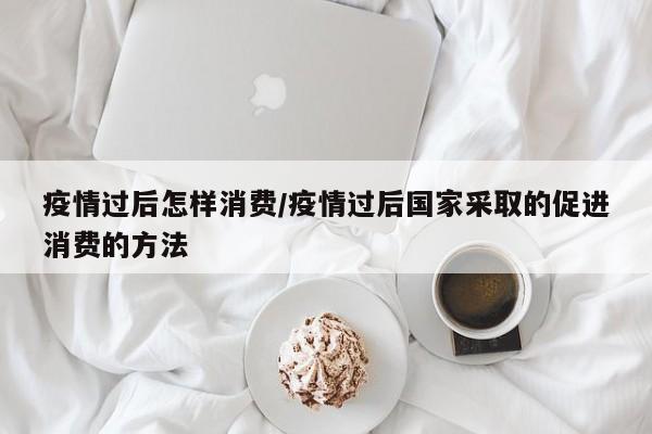 疫情过后怎样消费/疫情过后国家采取的促进消费的方法